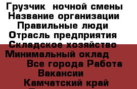 Грузчик  ночной смены › Название организации ­ Правильные люди › Отрасль предприятия ­ Складское хозяйство › Минимальный оклад ­ 30 000 - Все города Работа » Вакансии   . Камчатский край,Петропавловск-Камчатский г.